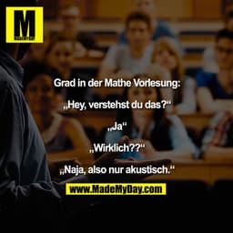 Grad in der Mathe Vorlesung:
„Hey, verstehst du das?“
„Ja“
„Wirklich??“
„Naja, also nur akustisch.“