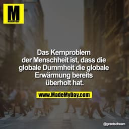 Das Kernproblem der Menschheit ist, dass die globale Dummheit die globale Erwärmung bereits überholt hat.