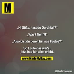 „Hi Süße, hast du Durchfall?“
„Was? Nein?!“
„Also bist du bereit für was Festes?“ ?
So Leute das war's, jetzt hab ich