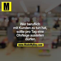 Wer beruflich mit Kunden zu tun hat, sollte pro Tag eine Ohrfeige austeilen dürfen.