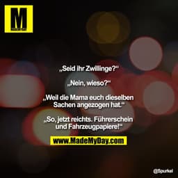 „Seid ihr Zwillinge?“
„Nein, wieso?“
„Weil die Mama euch dieselben Sachen angezogen hat.“
„So, jetzt reichts. Führers