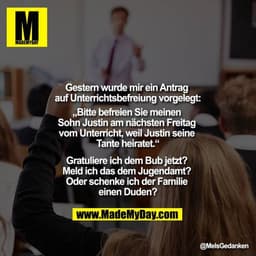 Gestern wurde mir ein Antrag auf Unterrichtsbefreiung vorgelegt:
„Bitte befreien Sie meinen Sohn Justin am nächsten Frei