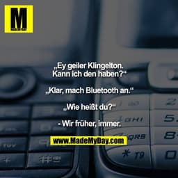 "Ey geiler Klingelton. Kann ich den haben?"
"Klar, mach Bluetooth an."
"Wie heißt du?"
- Wir früher, immer.