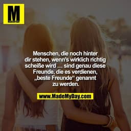 Menschen, die noch hinter dir stehen, wenn's wirklich richtig scheiße wird ... sind genau diese Freunde, die es verdiene