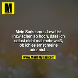 Mein Sarkasmus-Level ist inzwischen so hoch, dass ich selbst nicht mal mehr weiß, ob ich es ernst meine oder nicht.