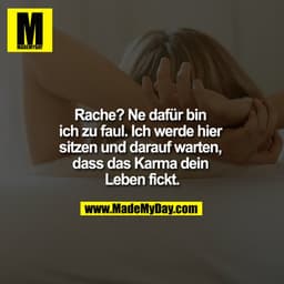 Rache? Ne dafür bin ich zu faul. Ich werde hier sitzen und darauf warten, dass das Karma dein Leben fickt.