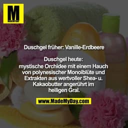 Duschgel früher : Vanille-Erdbeere
Duschgel heute: mystische Orchidee mit einem Hauch von polynesischer Monoiblüte und