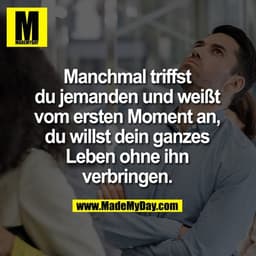 Manchmal triffst
du jemanden und weißt
vom ersten Moment an,
du willst dein ganzes
Leben ohne ihn
verbringen.