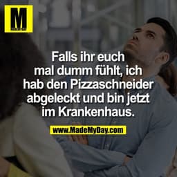 Falls ihr euch mal dumm fühlt, ich hab den Pizzaschneider abgeleckt und bin jetzt im Krankenhaus.