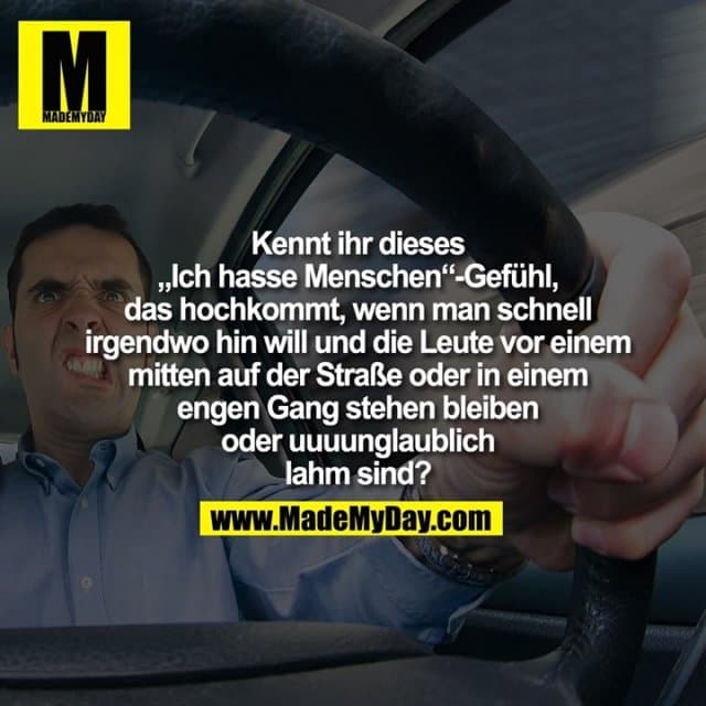 Kennt ihr dieses
„Ich hasse Menschen“-Gefühl,
das hochkommt, wenn man schnell
irgendwo hin will und die Leute vor einem
mitten auf der Straße oder in einem
engen Gang stehen bleiben
oder uuuunglaublich
lahm sind? - Inspiration, Zitate & Sprüche | MadeMyDay | Jetzt entdecken & teilen Kennt ihr dieses
„Ich hasse Menschen“-Gefühl,
das hochkommt, wenn man schnell
irgendwo hin will und die Leute vor einem
mitten auf der Straße oder in einem
engen Gang stehen bleiben
oder uuuunglaublich
lahm sind? - Inspirierendes Zitat mit Bild