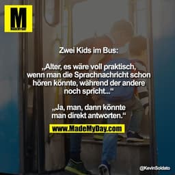 Zwei Kids im Bus:
„Alter, es wäre voll praktisch, wenn man die Sprachnachricht schon hören könnte, während der andere no