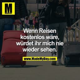 Wenn Reisen kostenlos wäre,
würdet ihr mich nie wieder sehen.
