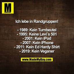 Ich lebe in Randgruppen!
- 1989: Kein Turnbeutel
- 1995: Keine Levi´s 501
- 2001: Kein iPod
- 2007: Kein iPhone
- 2011: