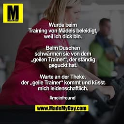 Wurde beim
Training von Mädels beleidigt,
weil ich dick bin.
Beim Duschen
schwärmen sie von dem
„geilen Trainer“, der s