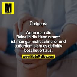 Übrigens:
Wenn man die Beine in die Hand nimmt, ist man gar nicht schneller und außerdem sieht es definitiv bescheuert a