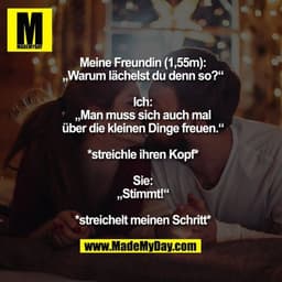 Meine Freundin (1,55m):
„Warum lächelst du denn so?“
Ich:
„Man muss sich auch mal
über die kleinen Dinge freuen.“
*str