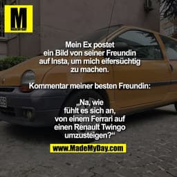 Mein Ex postet
ein Bild von seiner Freundin
auf Insta, um mich eifersüchtig
zu machen.
Kommentar meiner besten Freundin
