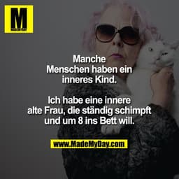 Manche Menschen haben ein inneres Kind.
Ich habe eine innere alte Frau, die ständig schimpft und um 8 ins Bett will.