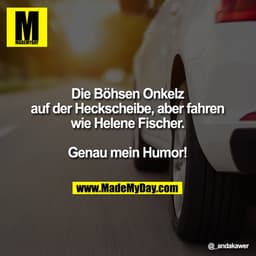 Die Böhsen Onkelz auf der Heckscheibe, aber fahren wie Helene Fischer.
Genau mein Humor!
