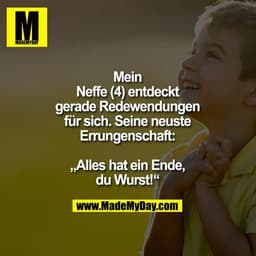 Mein Neffe (4) entdeckt gerade Redewendungen für sich. Seine neuste Errungenschaft:
„Alles hat ein Ende, du Wurst!“