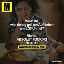 Wisst ihr, was richtig geil am Aufstehen um 5:30 Uhr ist?
Nichts.
ABSOLUT FUCKING NICHTS!