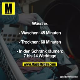 Wäsche.
- Waschen: 45 Minuten
- Trocknen: 60 Minuten
- In den Schrank räumen:
7 bis 14 Werktage