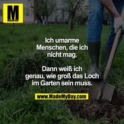 Ich umarme Menschen,
die ich nicht mag.
Dann weiß ich genau,
wie groß das Loch im
Garten sein muss.