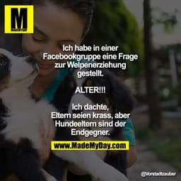 Ich habe in einer Facebookgruppe eine Frage zur Welpenerziehung gestellt.
ALTER!!!
Ich dachte, Eltern seien krass, abe