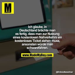 Ich glaube, in Deutschland brächte man es fertig, dass man zur Nutzung eines kostenlosen Nahverkehrs ein kostenloses Tic