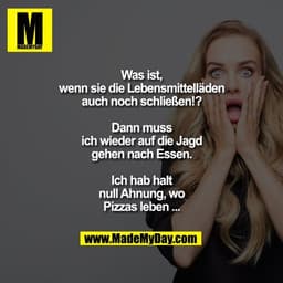 Was ist, wenn sie die Lebensmittelläden auch noch schließen!?
Dann muss ich wieder auf die Jagd gehen nach Essen.
Ich
