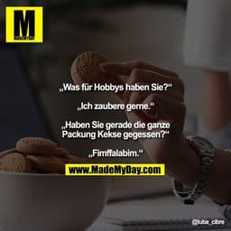 "„Was für Hobbys haben Sie?“
„Ich zaubere gerne.“
„Haben Sie gerade die ganze Packung Kekse gegessen?“
„Fimffalabim.“