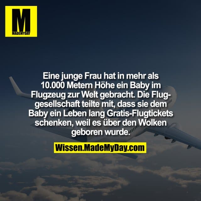 Eine junge Frau hat in mehr als 10.000 Metern Höhe ein Baby im Flugzeug zur Welt gebracht. Die Fluggesellschaft teilte mit, dass sie dem Baby ein Leben lang Gratis-Flugtickets schenken, weil es über den Wolken geboren wurde. - Inspiration, Zitate & Sprüche | MadeMyDay | Jetzt entdecken & teilen Eine junge Frau hat in mehr als 10.000 Metern Höhe ein Baby im Flugzeug zur Welt gebracht. Die Fluggesellschaft teilte mit, dass sie dem Baby ein Leben lang Gratis-Flugtickets schenken, weil es über den Wolken geboren wurde. - Inspirierendes Zitat mit Bild