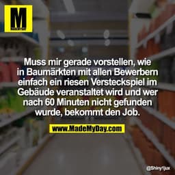 Muss mir gerade vorstellen, wie in Baumärkten mit allen Bewerbern einfach ein riesen Versteckspiel im Gebäude veranstalt