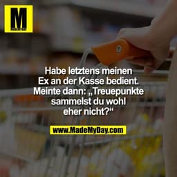 Habe letztens meinen Ex an der Kasse bedient.
Meinte dann: „Treuepunkte sammelst du wohl eher nicht?“