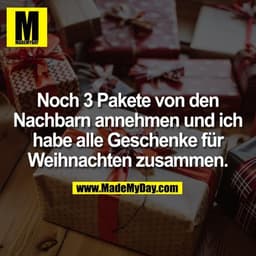 Noch 3 Pakete von den Nachbarn annehmen und ich habe alle Geschenke für Weihnachten zusammen.