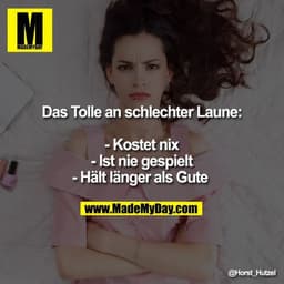 Das Tolle an schlechter Laune: - Kostet nix - Ist nie gespielt - Hält länger als Gute