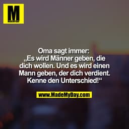Oma sagt immer: „Es wird Männer geben, die dich wollen. Und es wird einen Mann geben, der dich verdient. Kenne den Unter