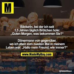 Bäckerin, bei der ich seit 1,5 Jahren täglich Brötchen hole: „Guten Morgen, was bekommen Sie?“ Dönermann von gegenüber,
