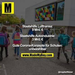 Staatshilfe Lufthansa: 9 Mrd. €
Staatshilfe Autoindustrie: 3 Mrd. €
Gute Corona-Konzepte für Schulen: unbezahlbar