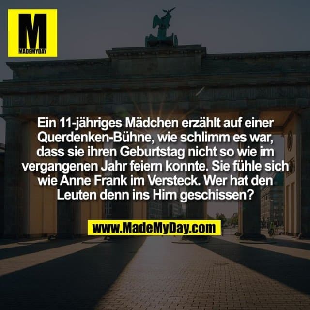 Ein 11-jähriges Mädchen erzählt auf einer Querdenken-Bühne, wie schlimm es war, dass sie ihren Geburtstag nicht so wie im vergangenen Jahr feiern konnte. Sie fühle sich wie Anne Frank im Versteck.
Wer hat den Leuten denn ins Hirn geschissen? - Inspiration, Zitate & Sprüche | MadeMyDay | Jetzt entdecken & teilen Ein 11-jähriges Mädchen erzählt auf einer Querdenken-Bühne, wie schlimm es war, dass sie ihren Geburtstag nicht so wie im vergangenen Jahr feiern konnte. Sie fühle sich wie Anne Frank im Versteck.
Wer hat den Leuten denn ins Hirn geschissen? - Inspirierendes Zitat mit Bild