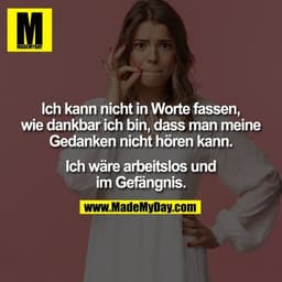 Ich kann nicht in Worte fassen, wie dankbar ich bin, dass man meine Gedanken nicht hören kann. Ich wäre arbeitslos und i