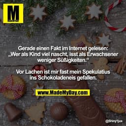 Gerade einen Fakt im Internet gelesen:
„Wer als Kind viel nascht, isst als Erwachsener
weniger Süßigkeiten.“
Vor Lachen