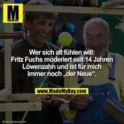 Wer sich alt fühlen will:
Fritz Fuchs moderiert seit 14 Jahren
Löwenzahn und ist für mich
immer noch „der Neue“.