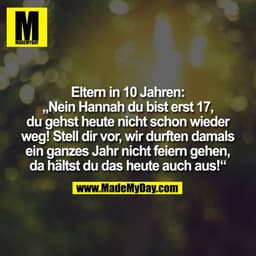 Eltern in 10 Jahren:
„Nein Hannah du bist erst 17,
du gehst heute nicht schon wieder
weg! Stell dir vor, wir durften dam