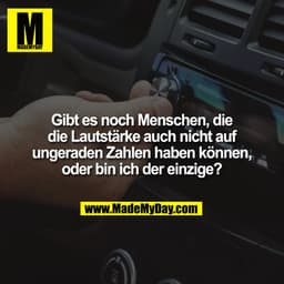 Gibt es noch Menschen, die
die Lautstärke auch nicht auf
ungeraden Zahlen haben können,
oder bin ich der einzige?