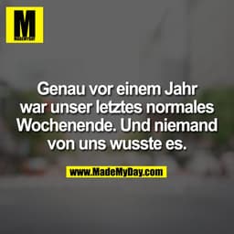 Genau vor einem Jahr
war unser letztes normales
Wochenende. Und niemand
von uns wusste es.