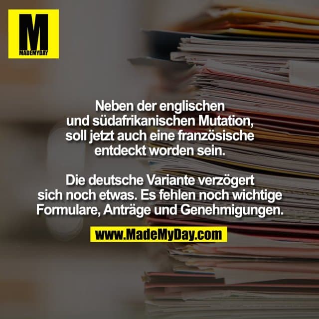 Neben der englischen
und südafrikanischen Mutation,
soll jetzt auch eine französische
entdeckt worden sein.
Die deutsche Variante verzögert
sich noch etwas. Es fehlen noch wichtige
Formulare, Anträge und Genehmigungen. - Inspiration, Zitate & Sprüche | MadeMyDay | Jetzt entdecken & teilen Neben der englischen
und südafrikanischen Mutation,
soll jetzt auch eine französische
entdeckt worden sein.
Die deutsche Variante verzögert
sich noch etwas. Es fehlen noch wichtige
Formulare, Anträge und Genehmigungen. - Inspirierendes Zitat mit Bild