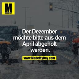 Der Dezember
möchte bitte aus dem
April abgeholt
werden.