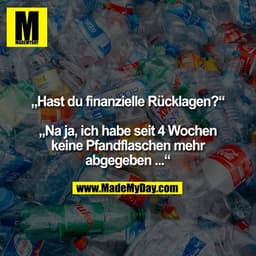 „Hast du finanzielle Rücklagen?“
„Na ja, ich habe seit 4 Wochen
keine Pfandflaschen mehr
abgegeben ...“