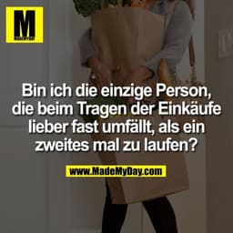Bin ich die einzige Person,
die beim Tragen der Einkäufe
lieber fast umfällt, als ein
zweites mal zu laufen?